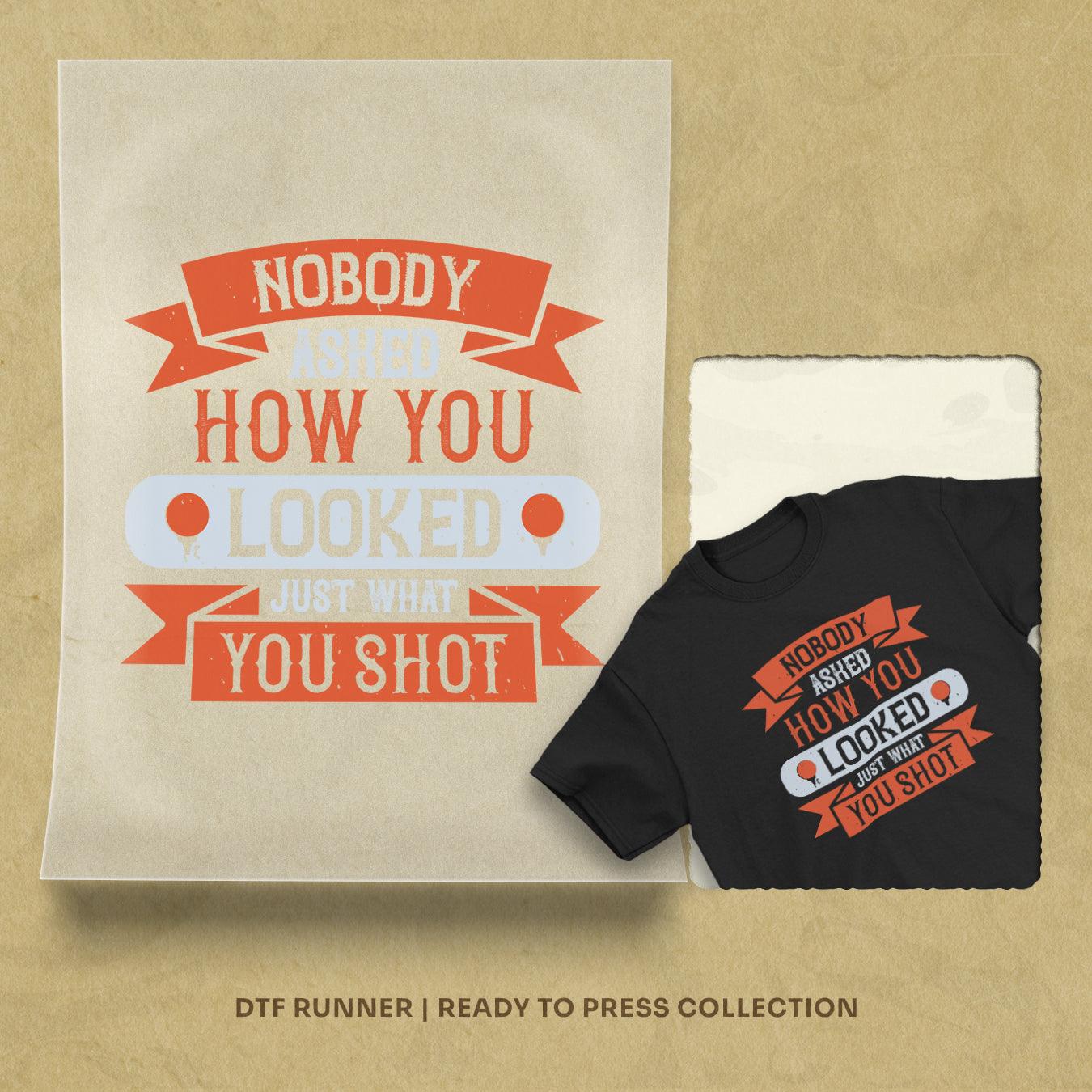 Nobody Asked How You Looked, Just What You Shot Dtf Transfers